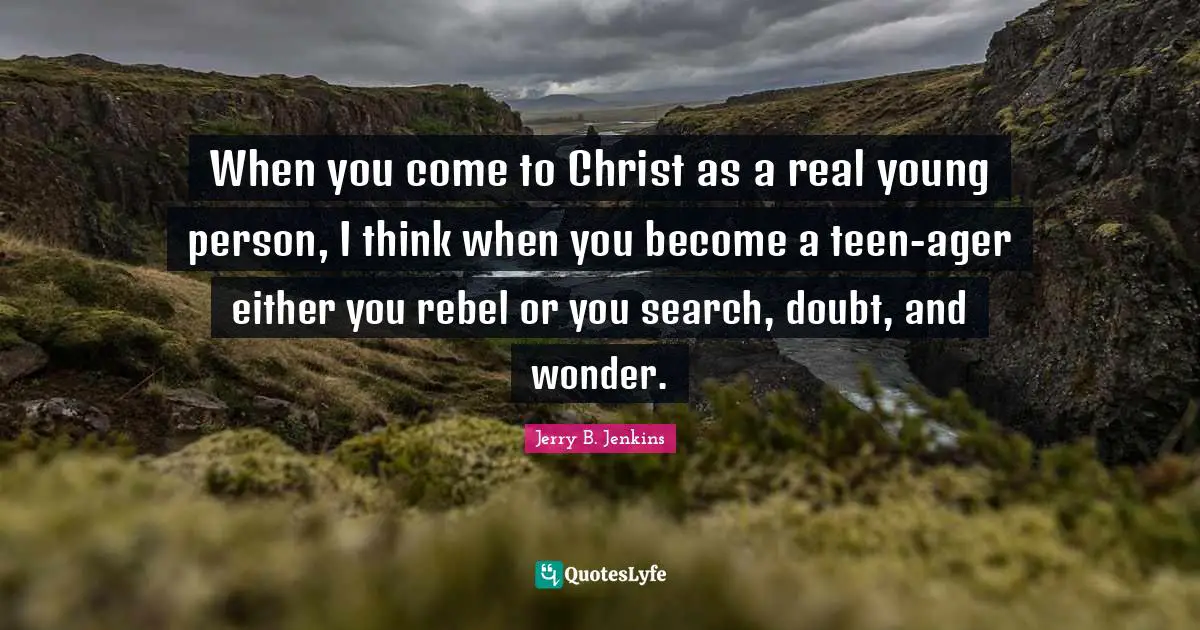 When you come to Christ as a real young person, I think when you become a teen-ager either you rebel or you search, doubt, and wonder.
