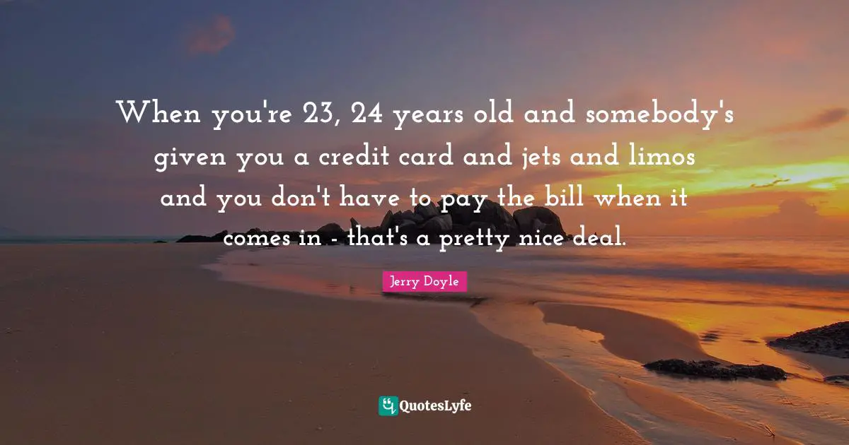 When you're 23, 24 years old and somebody's given you a credit card and jets and limos and you don't have to pay the bill when it comes in - that's a pretty nice deal.
