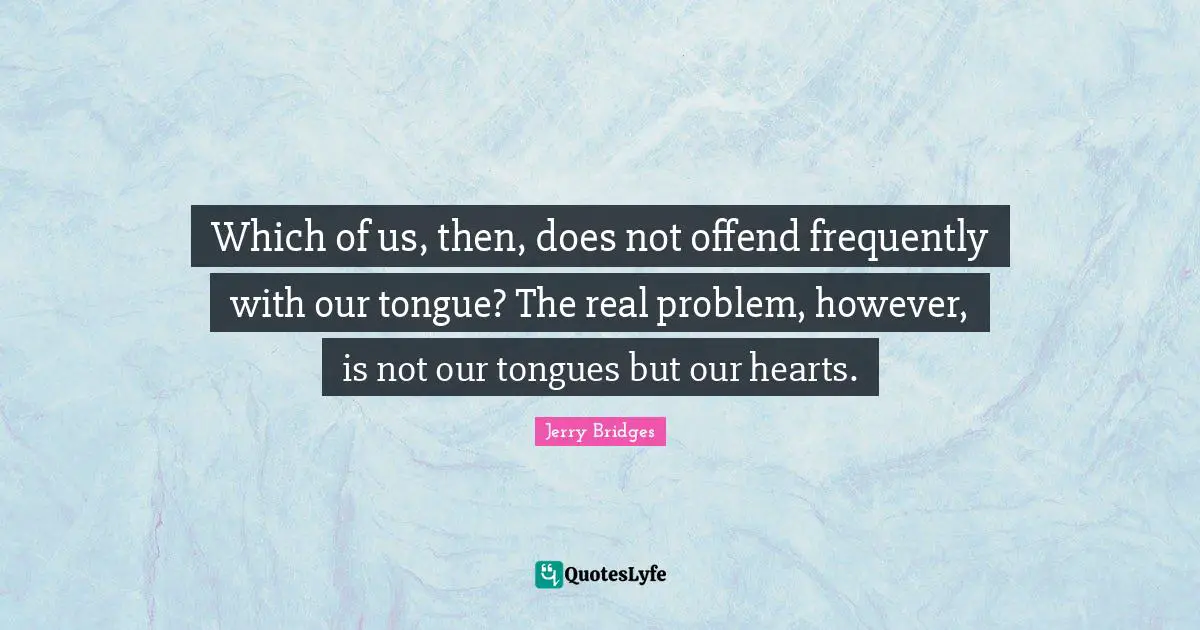 Which of us, then, does not offend frequently with our tongue? The real problem, however, is not our tongues but our hearts.