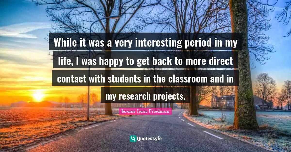 While it was a very interesting period in my life, I was happy to get back to more direct contact with students in the classroom and in my research projects.