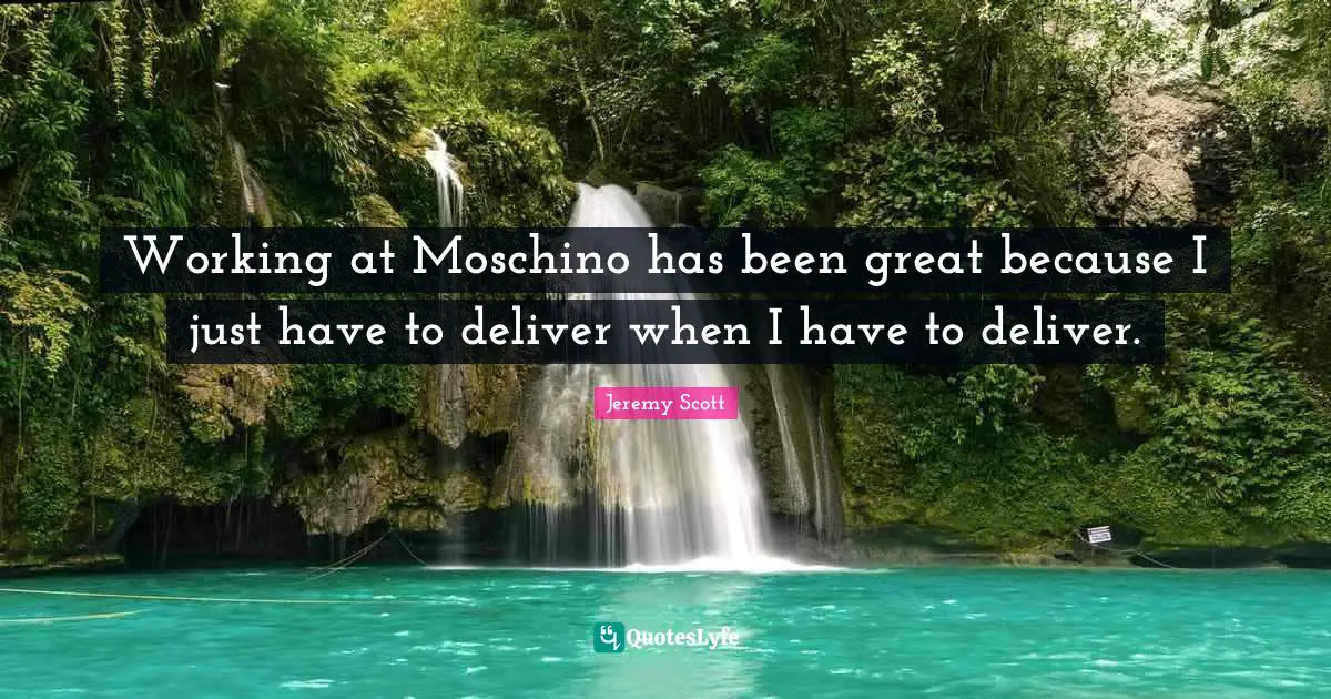 Jeremy Scott Quotes: "Working at Moschino has been great because I just have to deliver when I have to deliver."