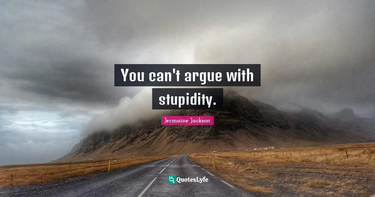 You can't argue with stupidity.