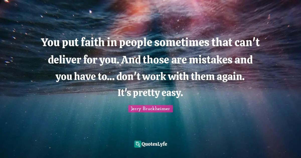 You put faith in people sometimes that can't deliver for you. And those are mistakes and you have to... don't work with them again. It's pretty easy.