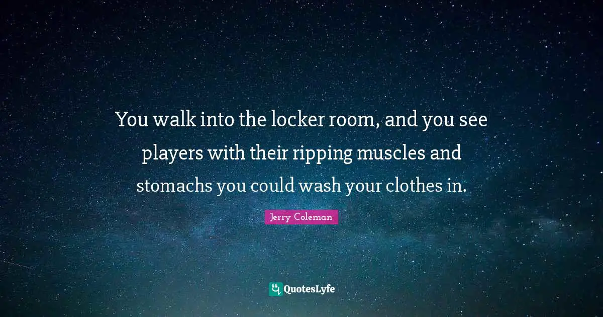 You walk into the locker room, and you see players with their ripping muscles and stomachs you could wash your clothes in.