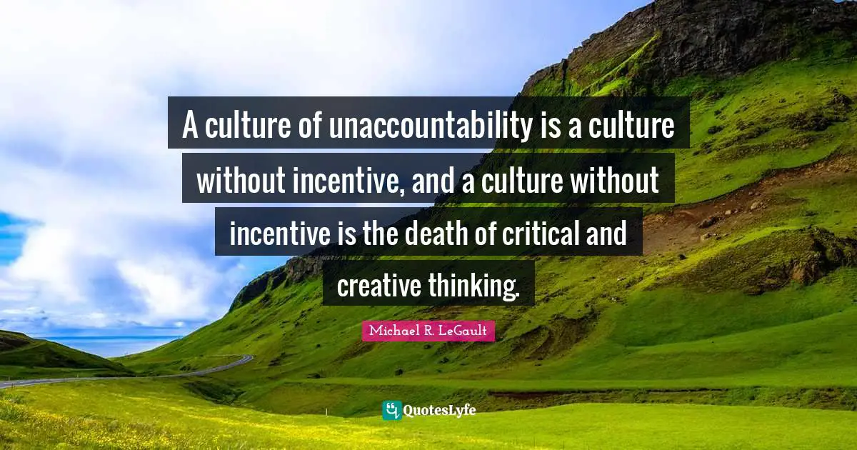 A culture of unaccountability is a culture without incentive, and a culture without incentive is the death of critical and creative thinking.