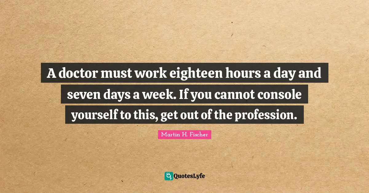 A doctor must work eighteen hours a day and seven days a week. If you cannot console yourself to this, get out of the profession.