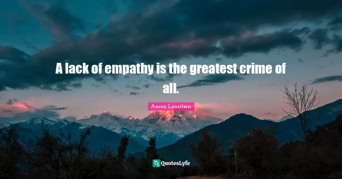 Aaron Lauritsen Quotes: "A lack of empathy is the greatest crime of all."