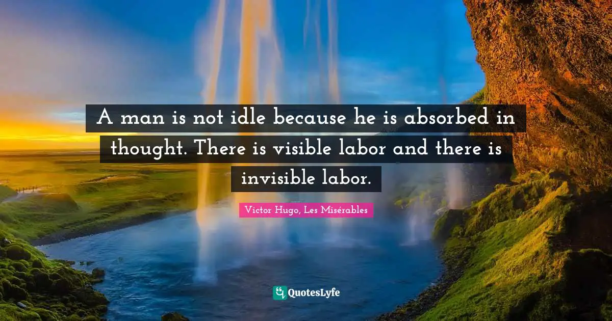 Victor Hugo, Les Misérables Quotes: A man is not idle because he is absorbed in thought. There is visible labor and there is invisible labor.