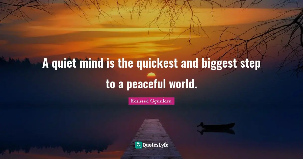 A quiet mind is the quickest and biggest step to a peaceful world.