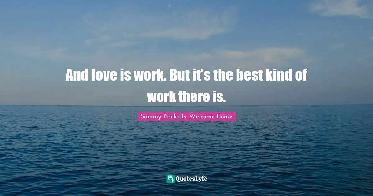 And love is work. But it's the best kind of work there is.