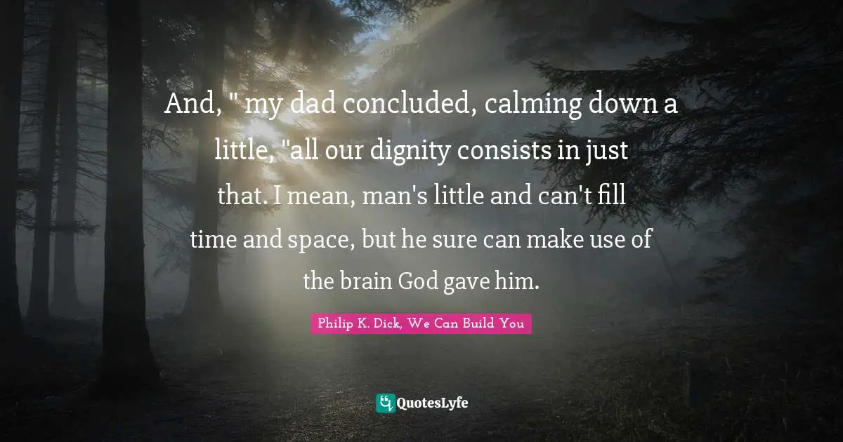 And, " my dad concluded, calming down a little, "all our dignity consists in just that. I mean, man's little and can't fill time and space, but he sure can make use of the brain God gave him.