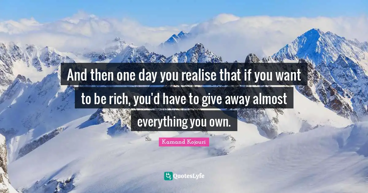 Kamand Kojouri Quotes: And then one day you realise that if you want to be rich, you'd have to give away almost everything you own.