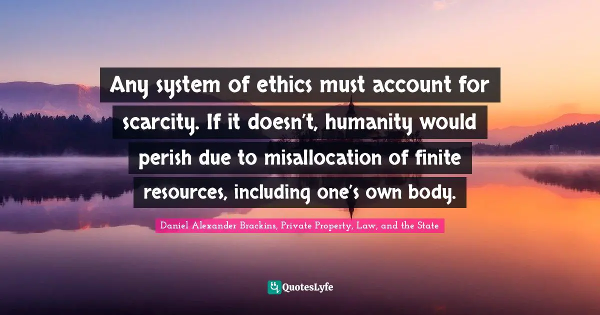 Any system of ethics must account for scarcity. If it doesn’t, humanity would perish due to misallocation of finite resources, including one’s own body.