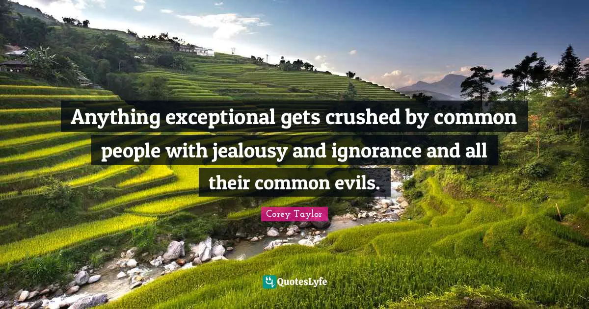 Anything exceptional gets crushed by common people with jealousy and ignorance and all their common evils.