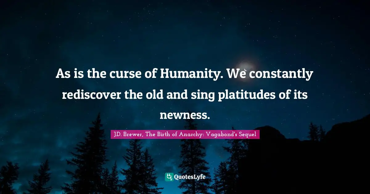 As is the curse of Humanity. We constantly rediscover the old and sing platitudes of its newness.