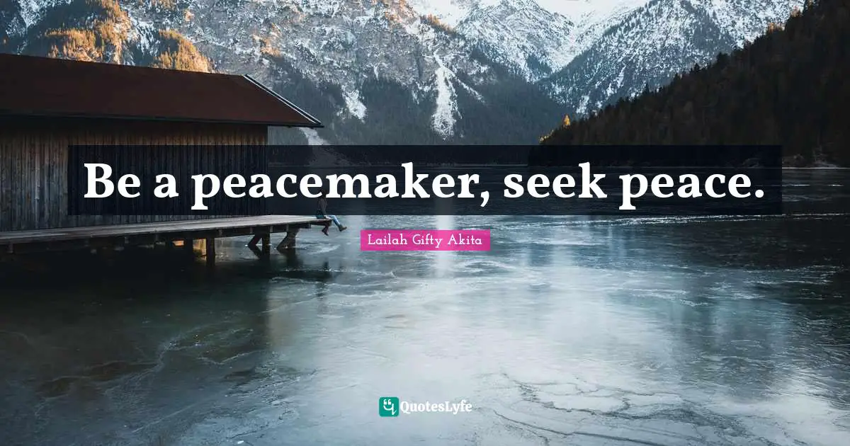 Be a peacemaker, seek peace.