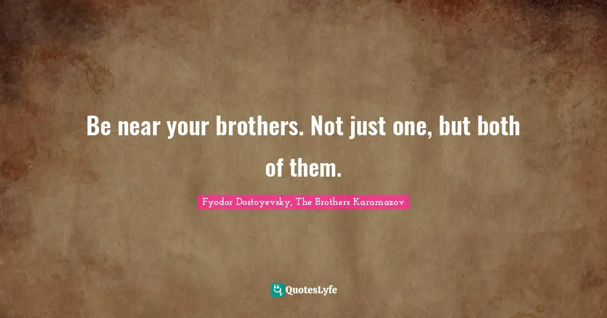 Be near your brothers. Not just one, but both of them.