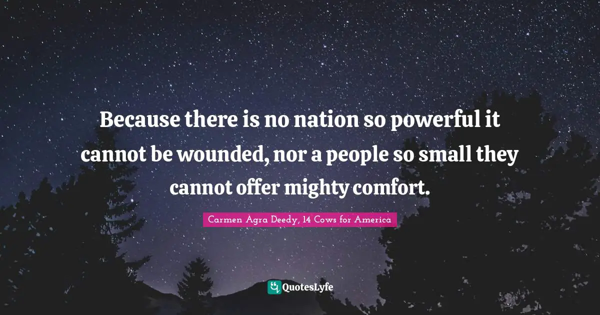 Because there is no nation so powerful it cannot be wounded, nor a people so small they cannot offer mighty comfort.