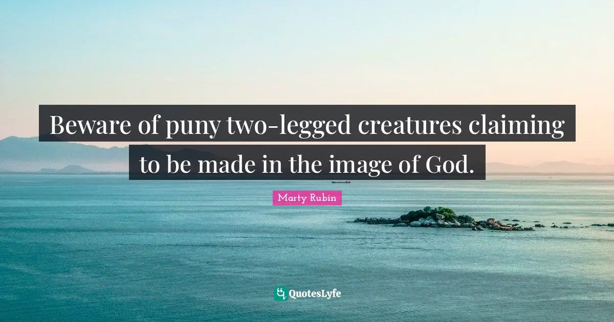Beware of puny two-legged creatures claiming to be made in the image of God.
