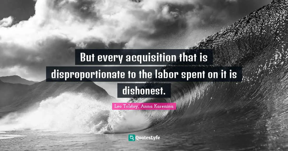 Leo Tolstoy, Anna Karenina Quotes: But every acquisition that is disproportionate to the labor spent on it is dishonest.