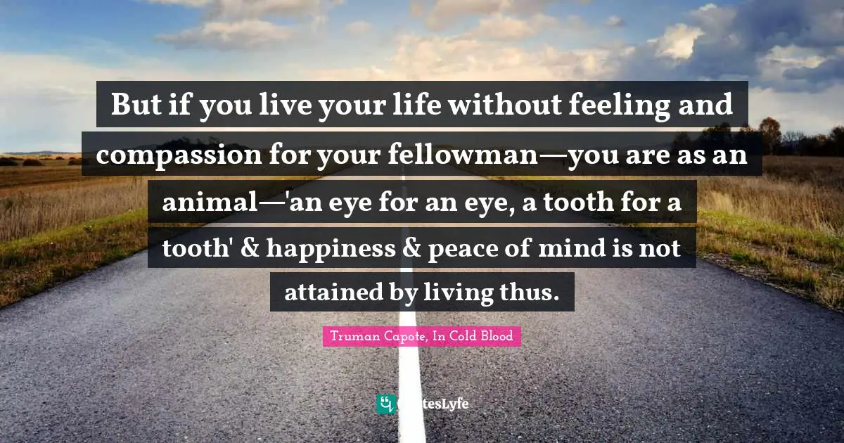 But if you live your life without feeling and compassion for your fellowman—you are as an animal—'an eye for an eye, a tooth for a tooth' & happiness & peace of mind is not attained by living thus.