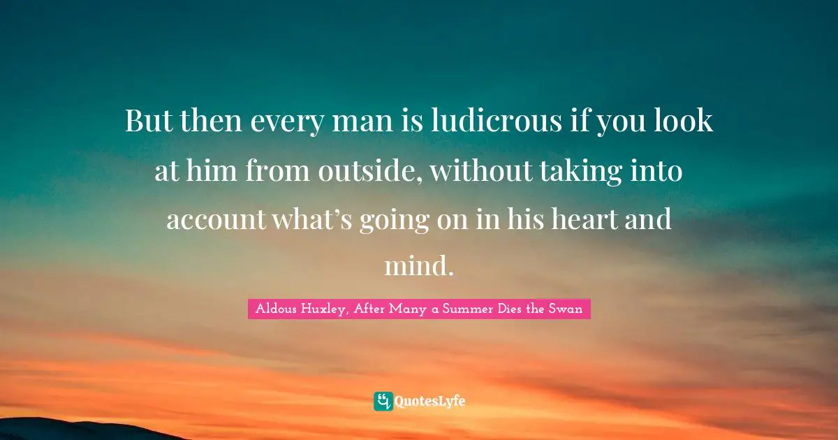 Aldous Huxley, After Many A Summer Dies The Swan Quotes: "But then every man is ludicrous if you look at him from outside, without taking into account what’s going on in his heart and mind."