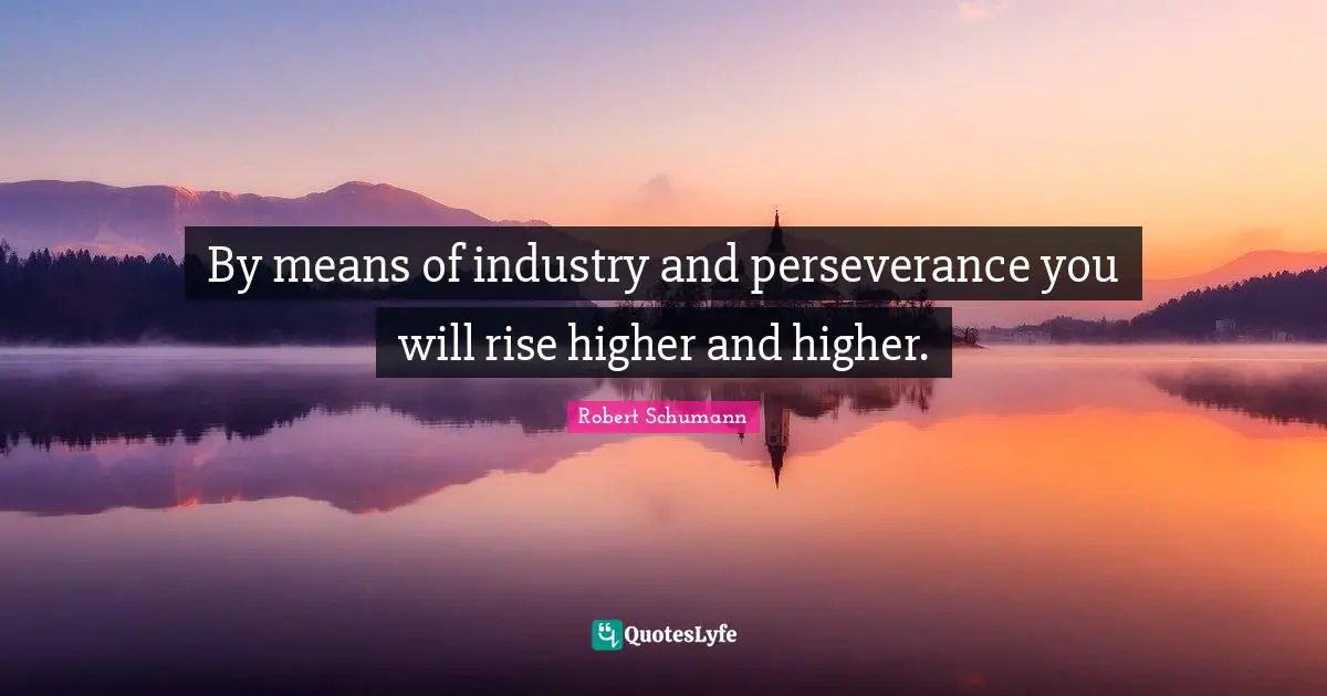By means of industry and perseverance you will rise higher and higher.