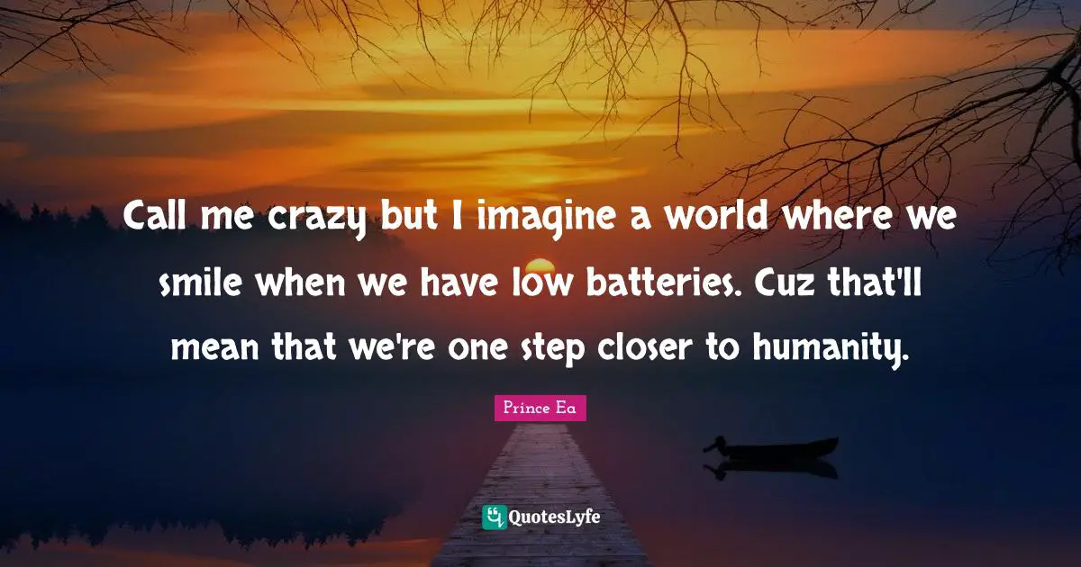 Call me crazy but I imagine a world where we smile when we have low batteries. Cuz that'll mean that we're one step closer to humanity.