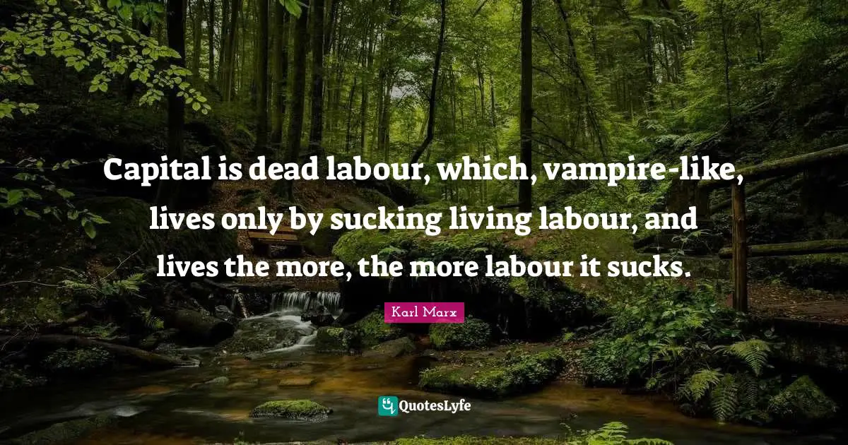 Capital is dead labour, which, vampire-like, lives only by sucking living labour, and lives the more, the more labour it sucks.