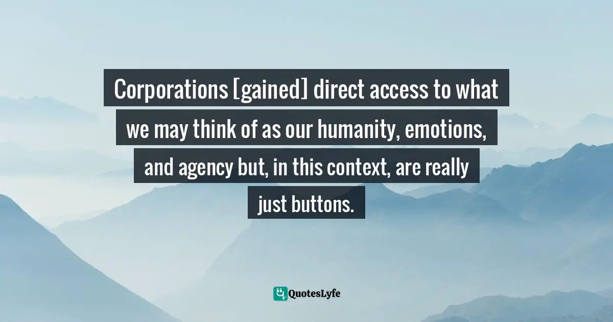 Corporations [gained] direct access to what we may think of as our humanity, emotions, and agency but, in this context, are really just buttons.