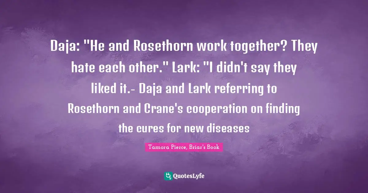 Daja: "He and Rosethorn work together? They hate each other." Lark: "I didn't say they liked it.- Daja and Lark referring to Rosethorn and Crane's cooperation on finding the cures for new diseases