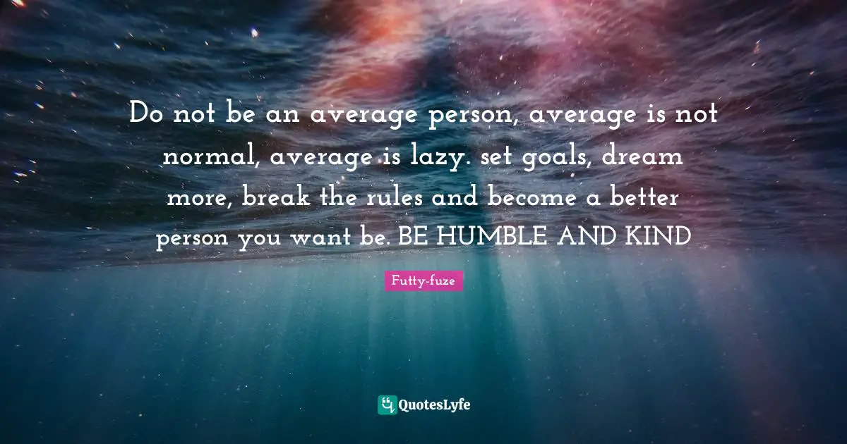 Dream Big Quotes: "Do not be an average person, average is not normal, average is lazy. set goals, dream more, break the rules and become a better person you want be. BE HUMBLE AND KIND"