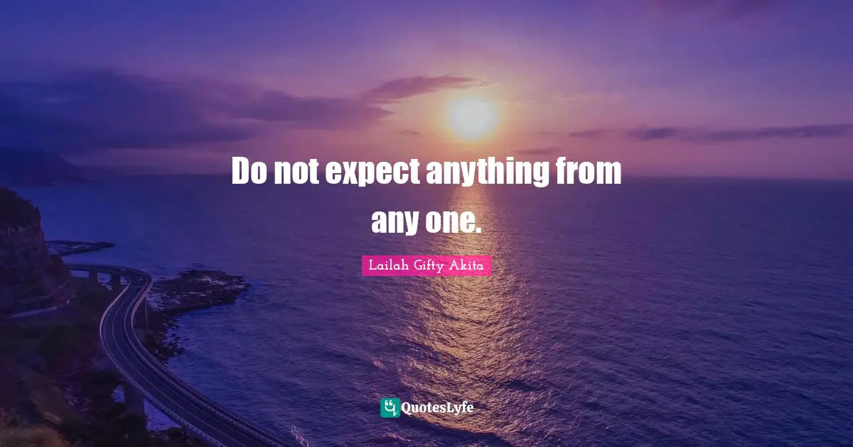 Do not expect anything from any one.