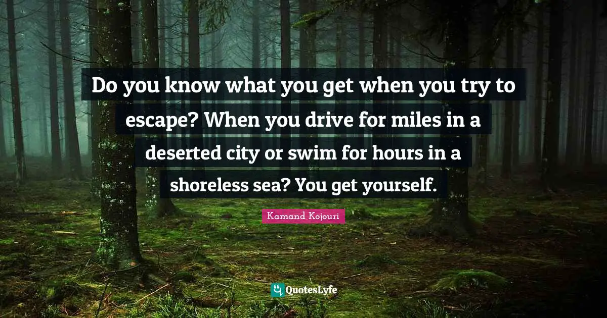Do you know what you get when you try to escape? When you drive for miles in a deserted city or swim for hours in a shoreless sea? You get yourself.