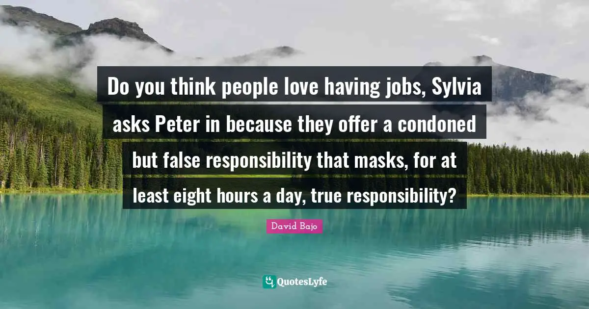 Do you think people love having jobs, Sylvia asks Peter in because they offer a condoned but false responsibility that masks, for at least eight hours a day, true responsibility?