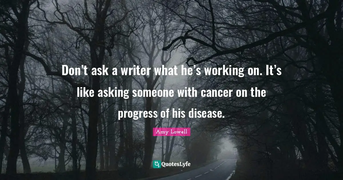 Amy Quotes: "Don’t ask a writer what he’s working on. It’s like asking someone with cancer on the progress of his disease."