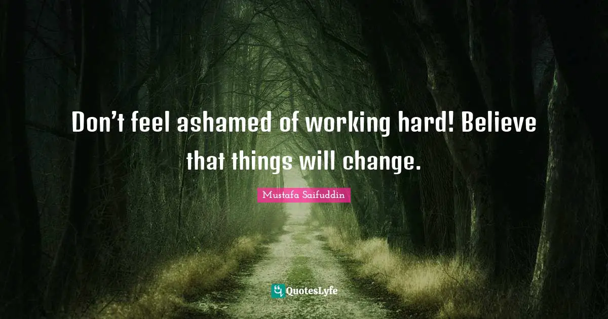 Don’t feel ashamed of working hard! Believe that things will change.