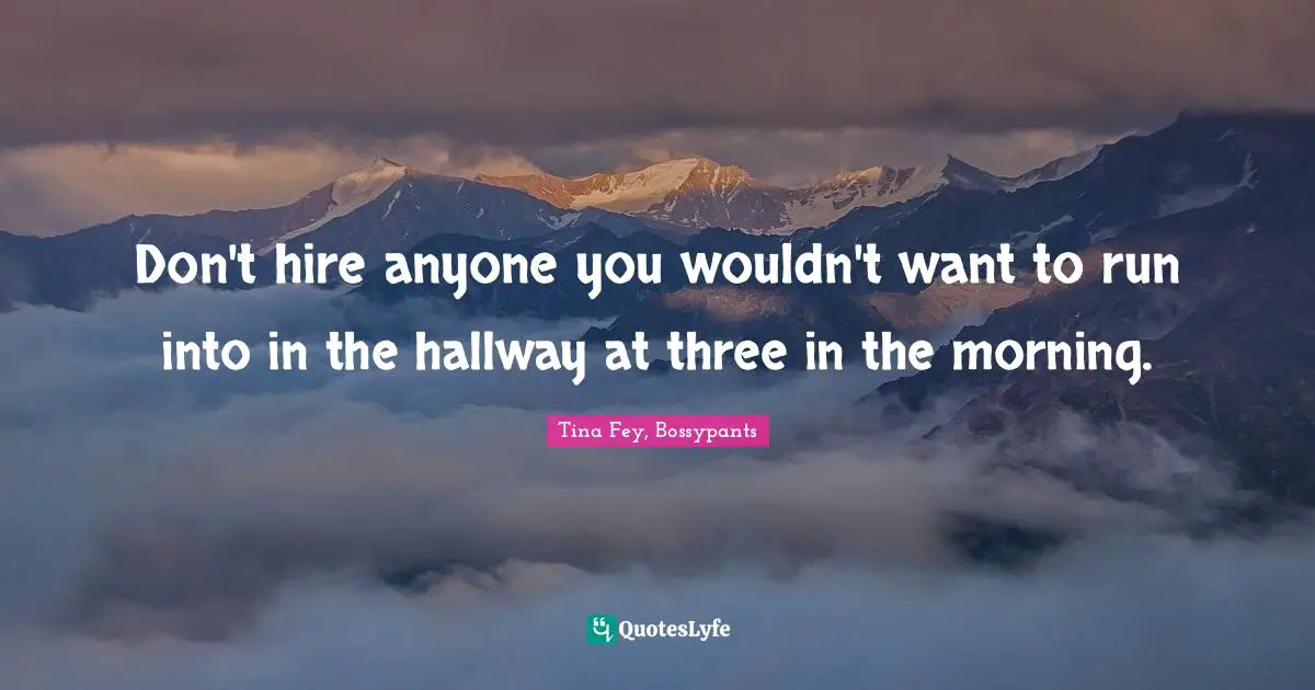 Tina Fey, Bossypants Quotes: "Don't hire anyone you wouldn't want to run into in the hallway at three in the morning."