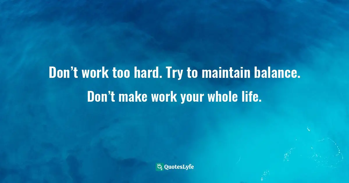 Bronnie Ware, The Top Five Regrets Of The Dying: A Life Transformed By The Dearly Departing Quotes: "Don’t work too hard. Try to maintain balance. Don’t make work your whole life."