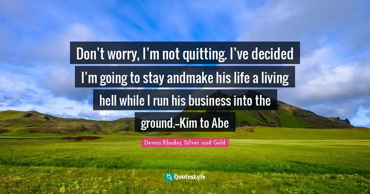 Don’t worry, I’m not quitting. I’ve decided I’m going to stay andmake his life a living hell while I run his business into the ground.--Kim to Abe