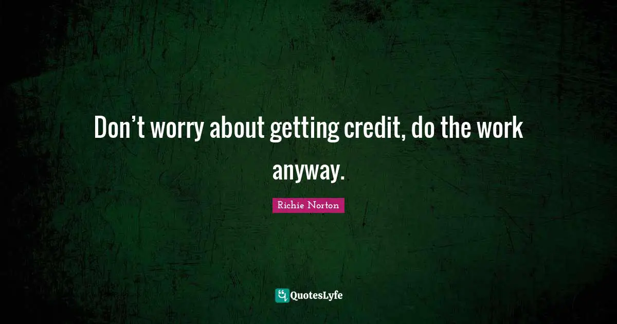 Don’t worry about getting credit, do the work anyway.