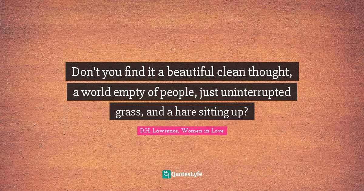 Don't you find it a beautiful clean thought, a world empty of people, just uninterrupted grass, and a hare sitting up?