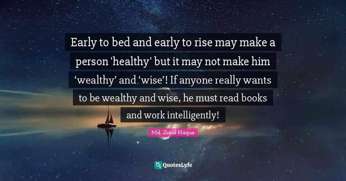 Early to bed and early to rise may make a person 'healthy' but it may not make him ‘wealthy’ and ‘wise’! If anyone really wants to be wealthy and wise, he must read books and work intelligently!