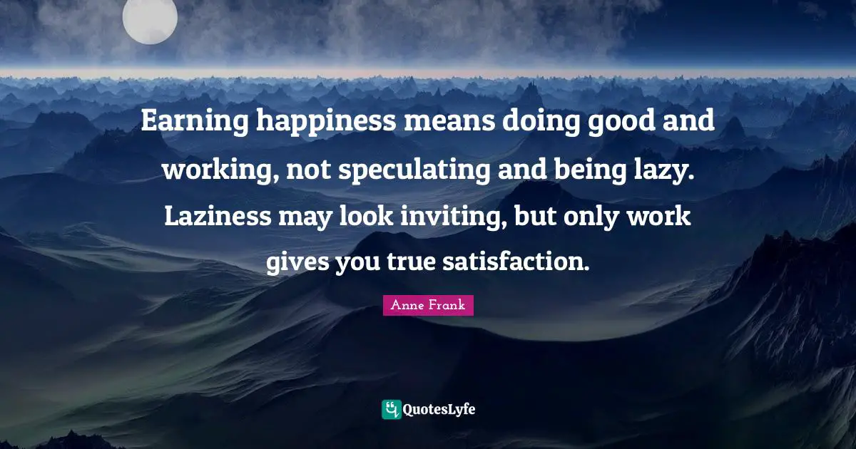 Earning happiness means doing good and working, not speculating and being lazy. Laziness may look inviting, but only work gives you true satisfaction.