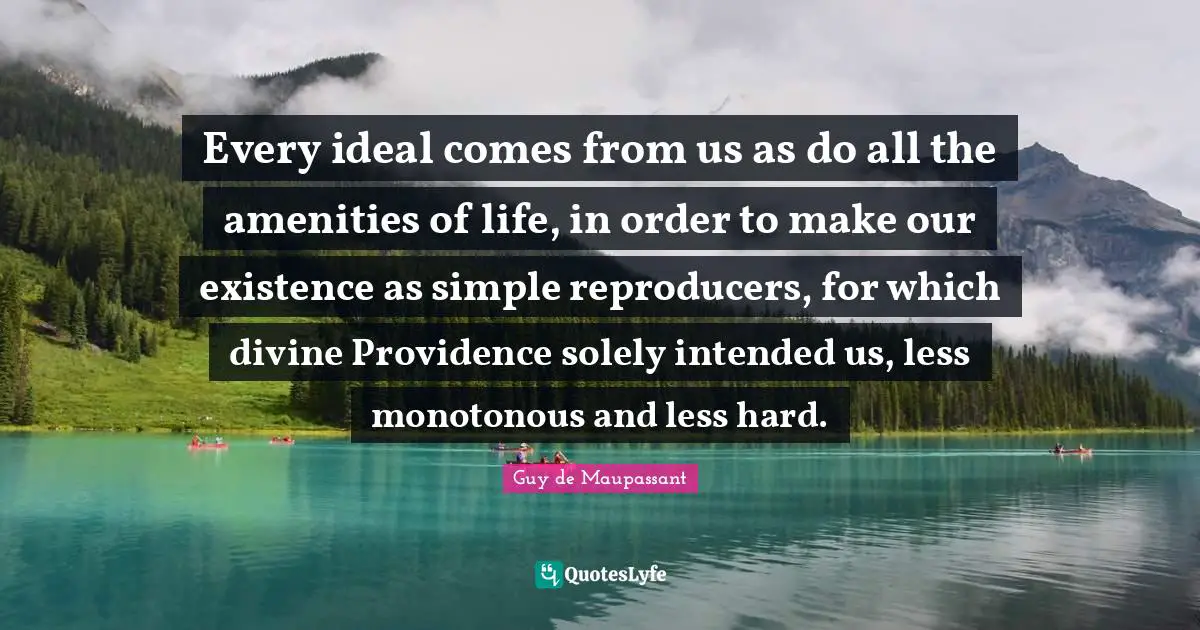 Every ideal comes from us as do all the amenities of life, in order to make our existence as simple reproducers, for which divine Providence solely intended us, less monotonous and less hard.