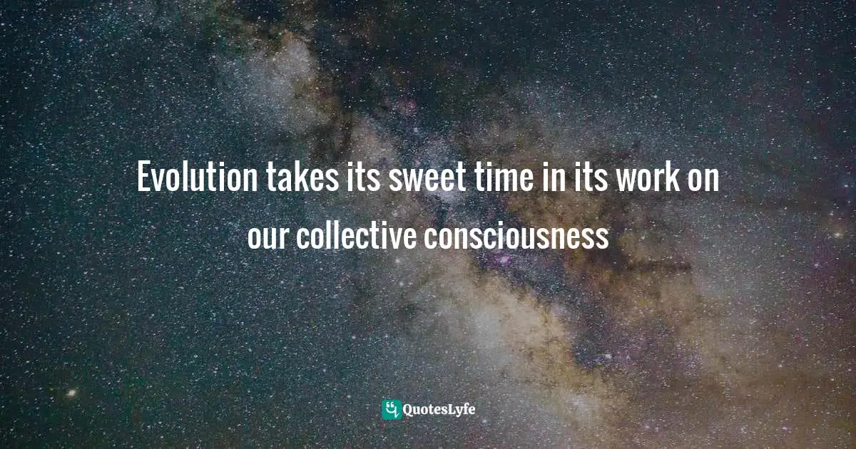 Evolution takes its sweet time in its work on our collective consciousness