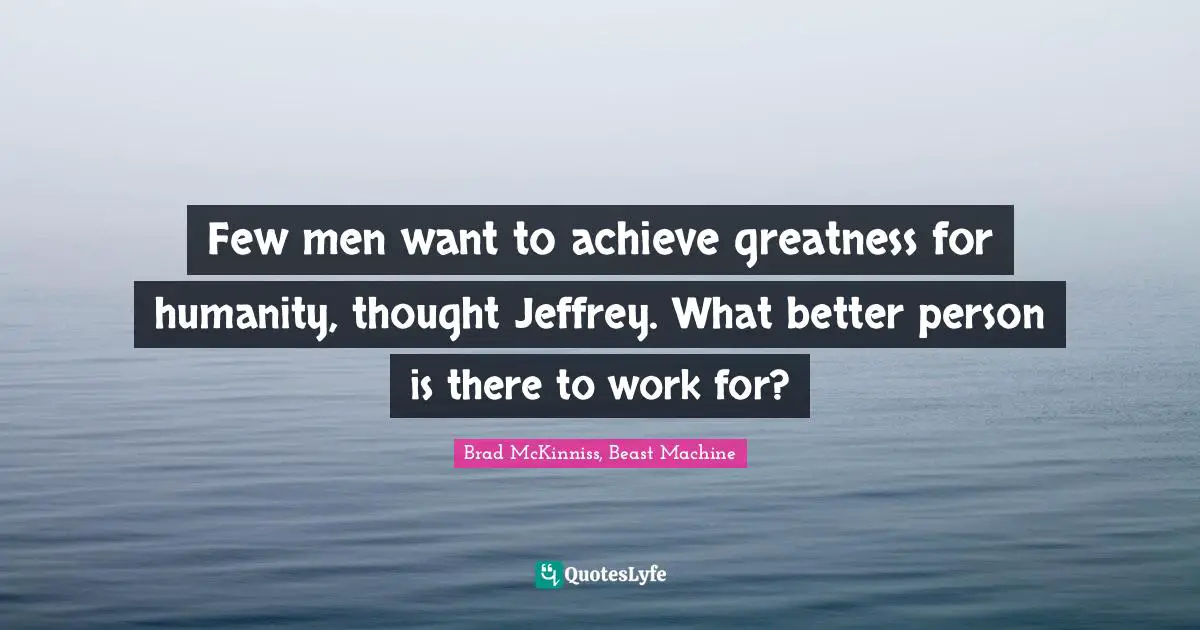 Few men want to achieve greatness for humanity, thought Jeffrey. What better person is there to work for?