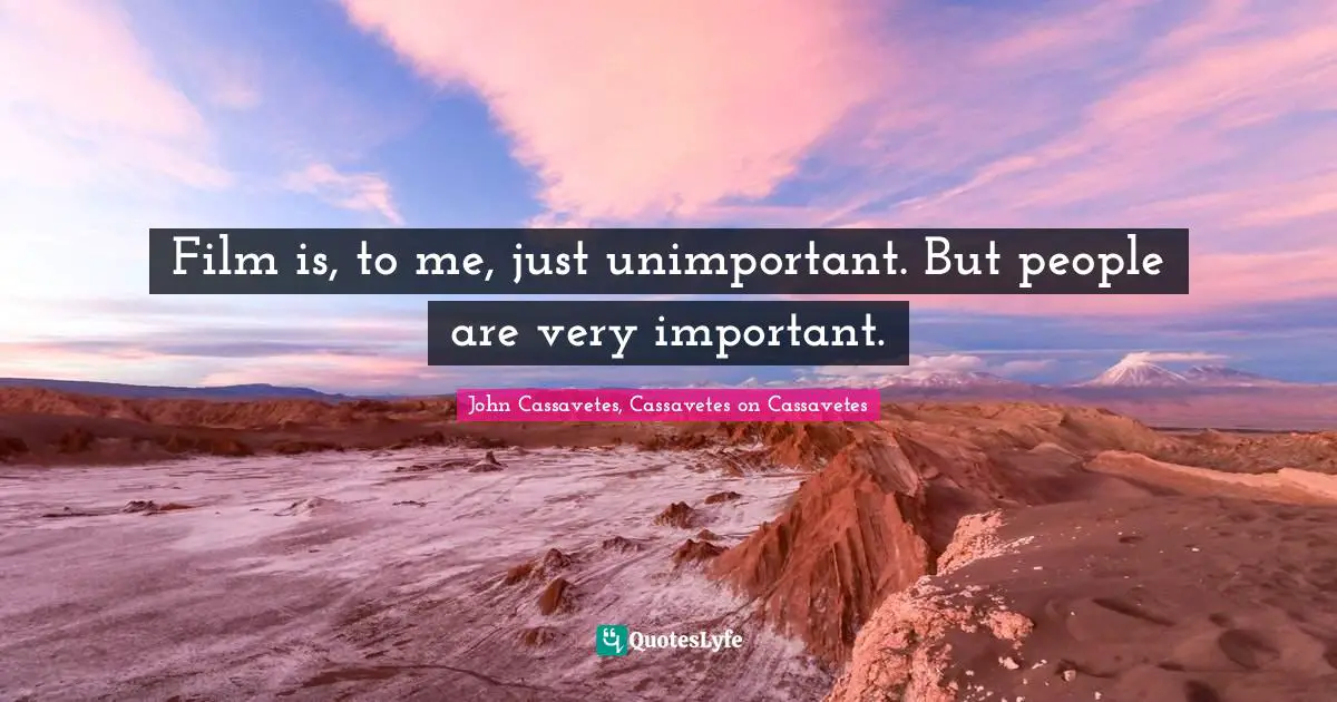 Film is, to me, just unimportant. But people are very important.