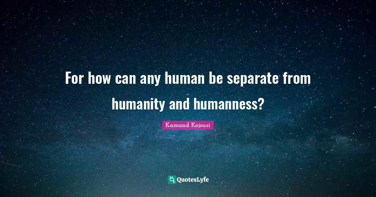 For how can any human be separate from humanity and humanness?