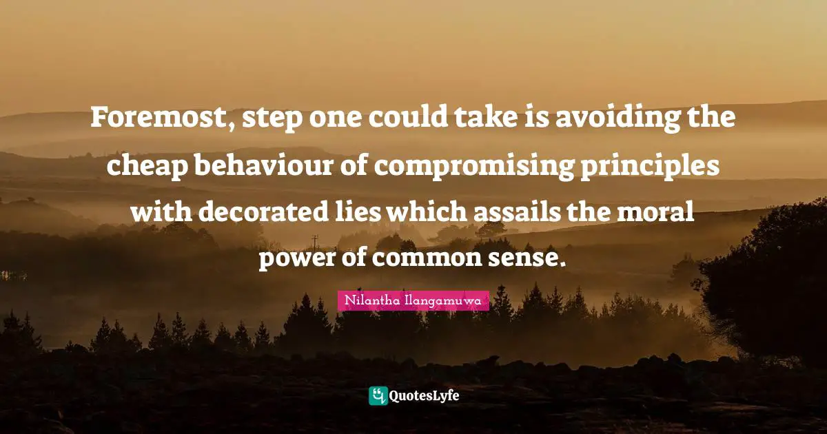Foremost, step one could take is avoiding the cheap behaviour of compromising principles with decorated lies which assails the moral power of common sense.